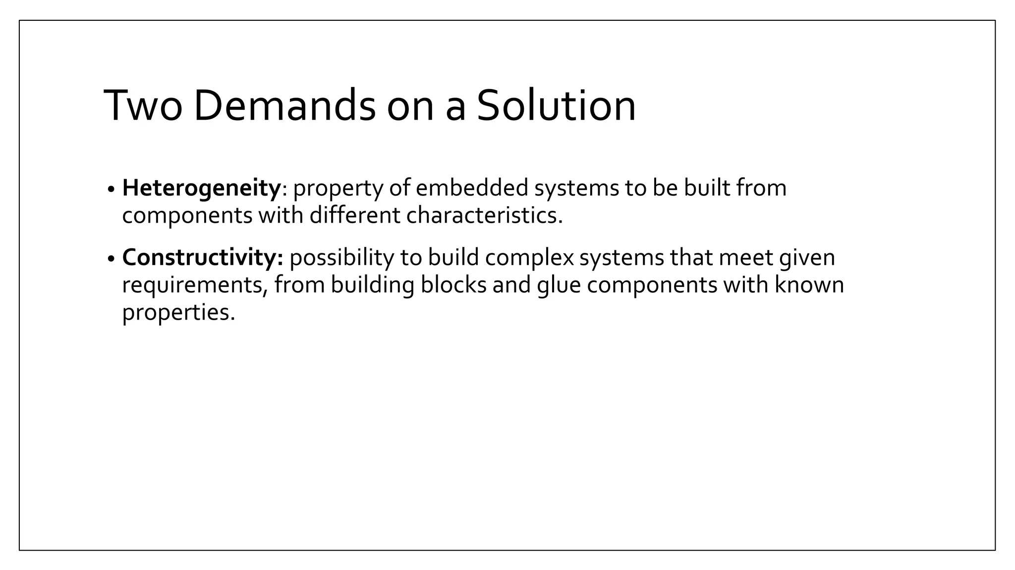 Two Demands on a Solution
• Heterogeneity: property of embedded systems to be built from
components with different characteristics.
• Constructivity: possibility to build complex systems that meet given
requirements, from building blocks and glue components with known
properties.
 