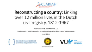Reconstructing a country: Linking
over 12 million lives in the Dutch
civil registry, 1812-1967
Ruben Schalk & Rick Mourits, UU
Auke Rijpma + Albert Merono + Richard Zijdeman + Joe Raad + Kees Mandemakers
4-12-2019
 