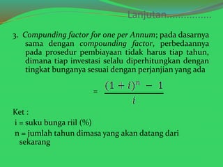 Lanjutan................ 
3. Compunding factor for one per Annum; pada dasarnya 
sama dengan compounding factor, perbedaan...