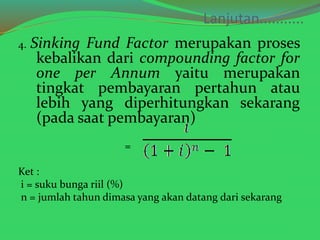 Lanjutan........... 
4. Sinking Fund Factor merupakan proses 
kebalikan dari compounding factor for 
one per Annum yaitu m...