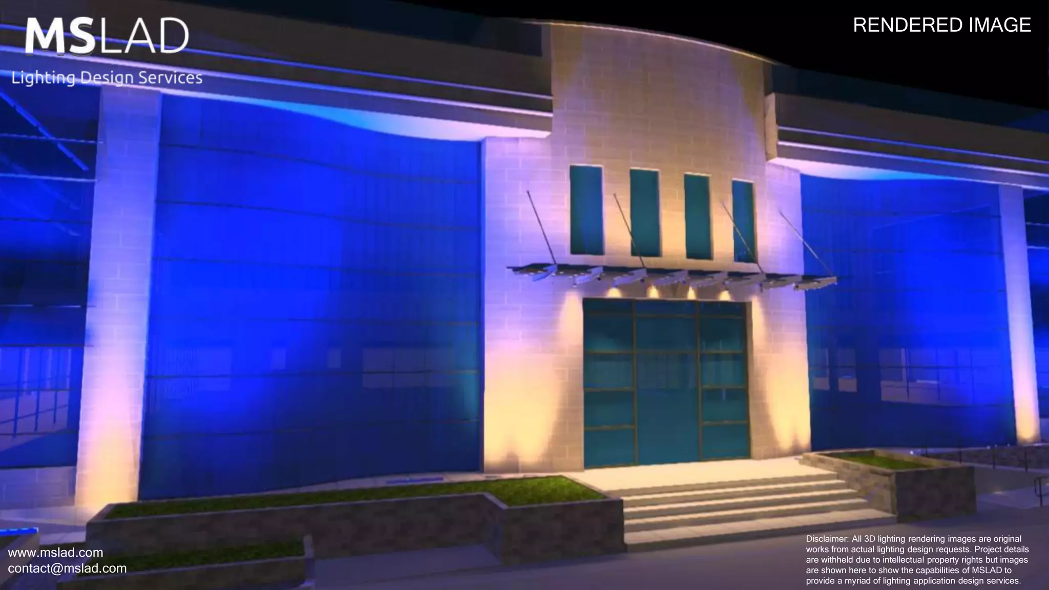 RENDERED IMAGE
www.mslad.com
contact@mslad.com
Disclaimer: All 3D lighting rendering images are original
works from actual lighting design requests. Project details
are withheld due to intellectual property rights but images
are shown here to show the capabilities of MSLAD to
provide a myriad of lighting application design services.
 