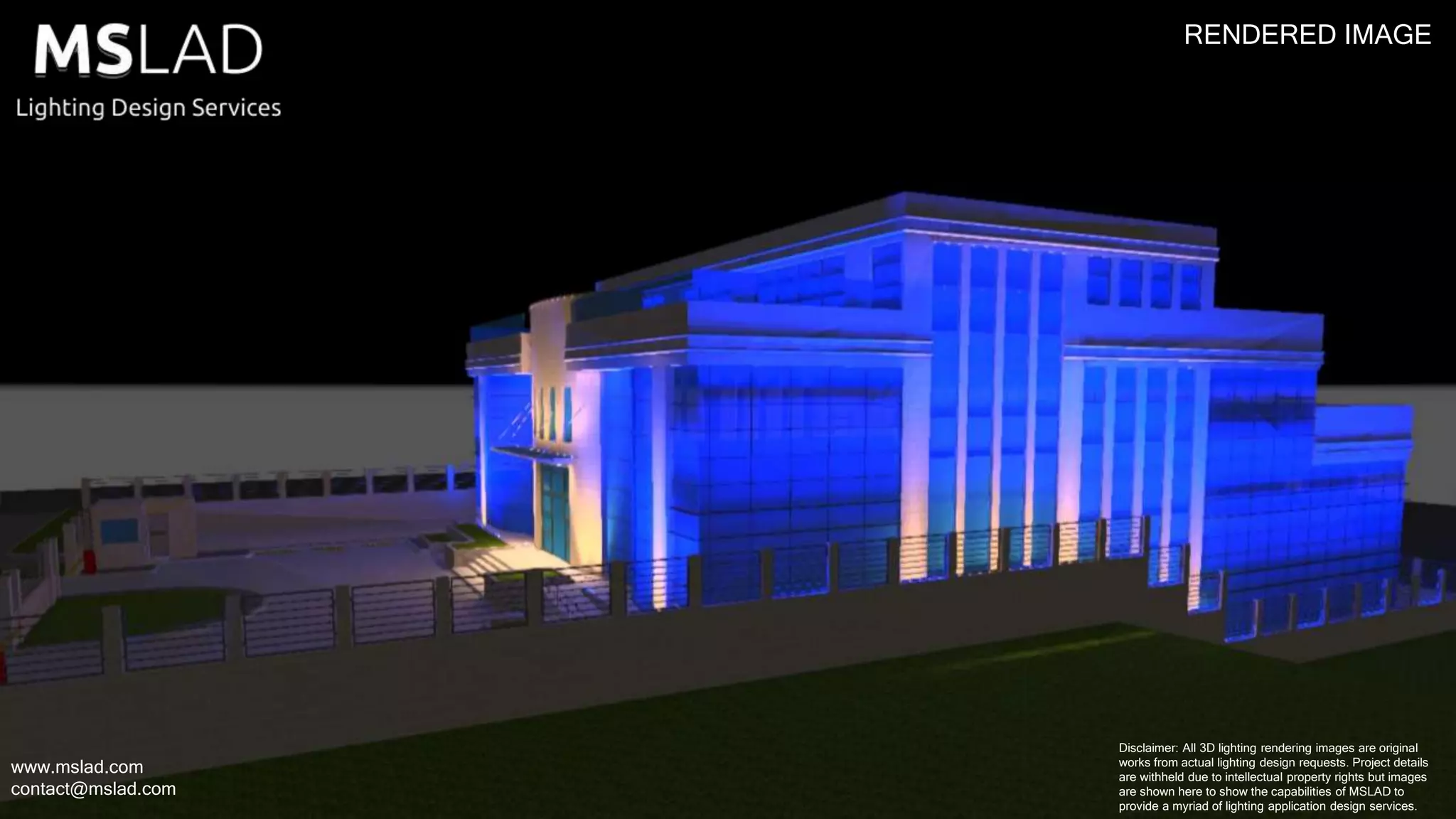 RENDERED IMAGE
www.mslad.com
contact@mslad.com
Disclaimer: All 3D lighting rendering images are original
works from actual lighting design requests. Project details
are withheld due to intellectual property rights but images
are shown here to show the capabilities of MSLAD to
provide a myriad of lighting application design services.
 