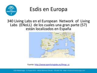 Esdis en Europa 
340 Living Labs en el European Network of Living Labs (ENoLL) de los cuales una gran parte (57) están localizados en España 
Fuente: http://www.openlivinglabs.eu/llmap_cc 
 