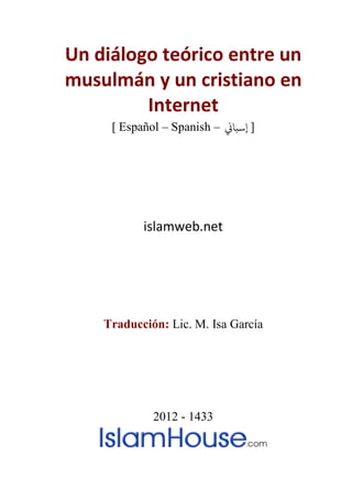 Un diálogo teórico entre un
musulmán y un cristiano en
Internet
[ Español – Spanish – ]�‫إﺳﺒﺎ‬
islamweb.net
Traducción: Lic. M. Isa García
2012 - 1433
 