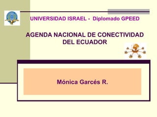 UNIVERSIDAD ISRAEL -  Diplomado GPEED   AGENDA NACIONAL DE CONECTIVIDAD DEL ECUADOR Mónica Garcés R. 