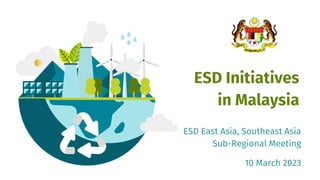 ESD Initiatives
in Malaysia
ESD East Asia, Southeast Asia
Sub-Regional Meeting
10 March 2023
 
