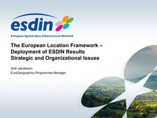 The European Location Framework –Deployment of ESDIN Results Strategic and Organizational Issues Antti Jakobsson  EuroGeographics Programmes Manager 
