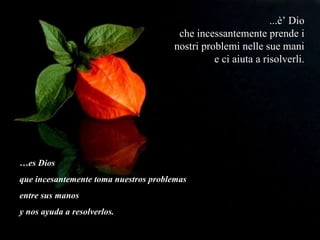 ...è’ Dio che incessantemente prende i nostri problemi nelle sue mani e ci aiuta a risolverli. … es Dios  que incesantemente toma nuestros problemas entre sus manos  y nos ayuda a resolverlos. 