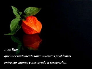 …es Dios
que incesantemente toma nuestros problemas
entre sus manos y nos ayuda a resolverlos.
 
