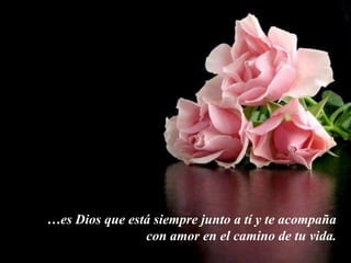 …es Dios que está siempre junto a tí y te acompaña
                con amor en el camino de tu vida.
 