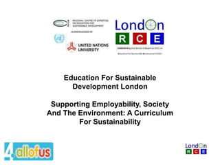 Education For Sustainable
Development London
Supporting Employability, Society
And The Environment: A Curriculum
For Sustainability
 