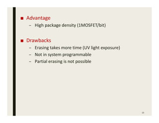 ■ Advantage
– High package density (1MOSFET/bit)
■ Drawbacks
– Erasing takes more time (UV light exposure)
– Not in system programmable
– Partial erasing is not possible
15
 