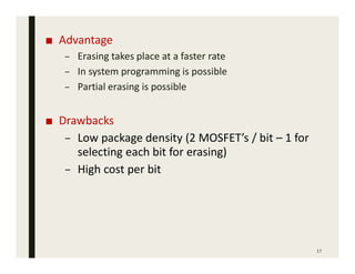 ■ Advantage
– Erasing takes place at a faster rate
– In system programming is possible
– Partial erasing is possible
■ Drawbacks
– Low package density (2 MOSFET’s / bit – 1 for
selecting each bit for erasing)
– High cost per bit
17
 