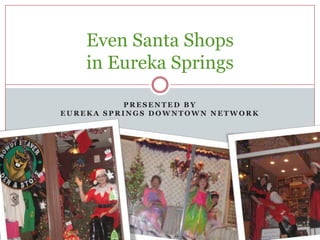P R E S E N T E D B Y
E U R E K A S P R I N G S D O W N T O W N N E T W O R K
Even Santa Shops
in Eureka Springs
 
