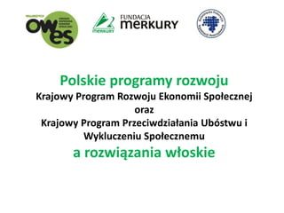 Polskie programy rozwoju 
Krajowy Program Rozwoju Ekonomii Społecznej 
oraz 
Krajowy Program Przeciwdziałania Ubóstwu i 
Wykluczeniu Społecznemu 
a rozwiązania włoskie 
 