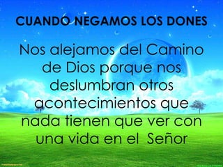 Nos alejamos del Camino
de Dios porque nos
deslumbran otros
acontecimientos que
nada tienen que ver con
una vida en el Señor
CUANDO NEGAMOS LOS DONES
 