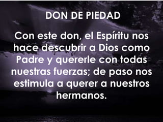 DON DE PIEDAD
Con este don, el Espíritu nos
hace descubrir a Dios como
Padre y quererle con todas
nuestras fuerzas; de paso nos
estimula a querer a nuestros
hermanos.
 