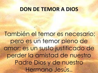 DON DE TEMOR A DIOS
También el temor es necesario;
pero es un temor pleno de
amor; es un susto justificado de
perder la amistad de nuestro
Padre Dios y de nuestro
Hermano Jesús..
 