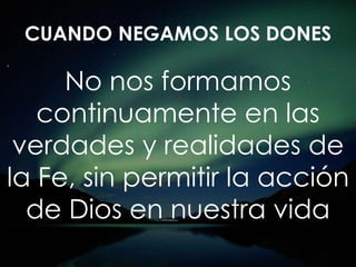 No nos formamos
continuamente en las
verdades y realidades de
la Fe, sin permitir la acción
de Dios en nuestra vida
CUANDO NEGAMOS LOS DONES
 