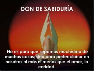 DON DE SABIDURÍA
No es para que sepamos muchísimo de
muchas cosas; sino para perfeccionar en
nosotros ni más ni menos que el amor, la
caridad.
 