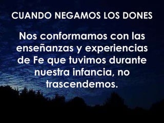 CUANDO NEGAMOS LOS DONES
Nos conformamos con las
enseñanzas y experiencias
de Fe que tuvimos durante
nuestra infancia, no
trascendemos.
 
