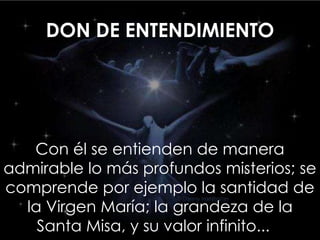 DON DE ENTENDIMIENTO
Con él se entienden de manera
admirable lo más profundos misterios; se
comprende por ejemplo la santidad de
la Virgen María; la grandeza de la
Santa Misa, y su valor infinito...
 