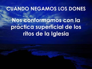 Nos conformamos con la
práctica superficial de los
ritos de la Iglesia
CUANDO NEGAMOS LOS DONES
 