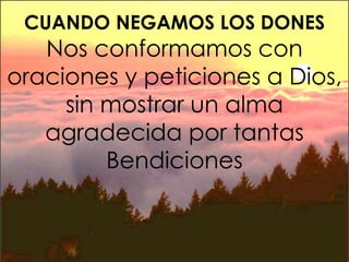 Nos conformamos con
oraciones y peticiones a Dios,
sin mostrar un alma
agradecida por tantas
Bendiciones
CUANDO NEGAMOS LOS DONES
 