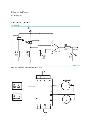 9.Materials for Chassis
10. Wheels etc.
CIRCUIT DIAGRAMS
IR CIRCUIT
This is a reference circuit that will be used.
 