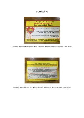 Site Pictures
The image shows the frontal page of the name card of Persatuan Kebajikan Kanak-Kanak Rhema
The image shows the back end of the name card of Persatuan Kebajikan Kanak-Kanak Rhema
 