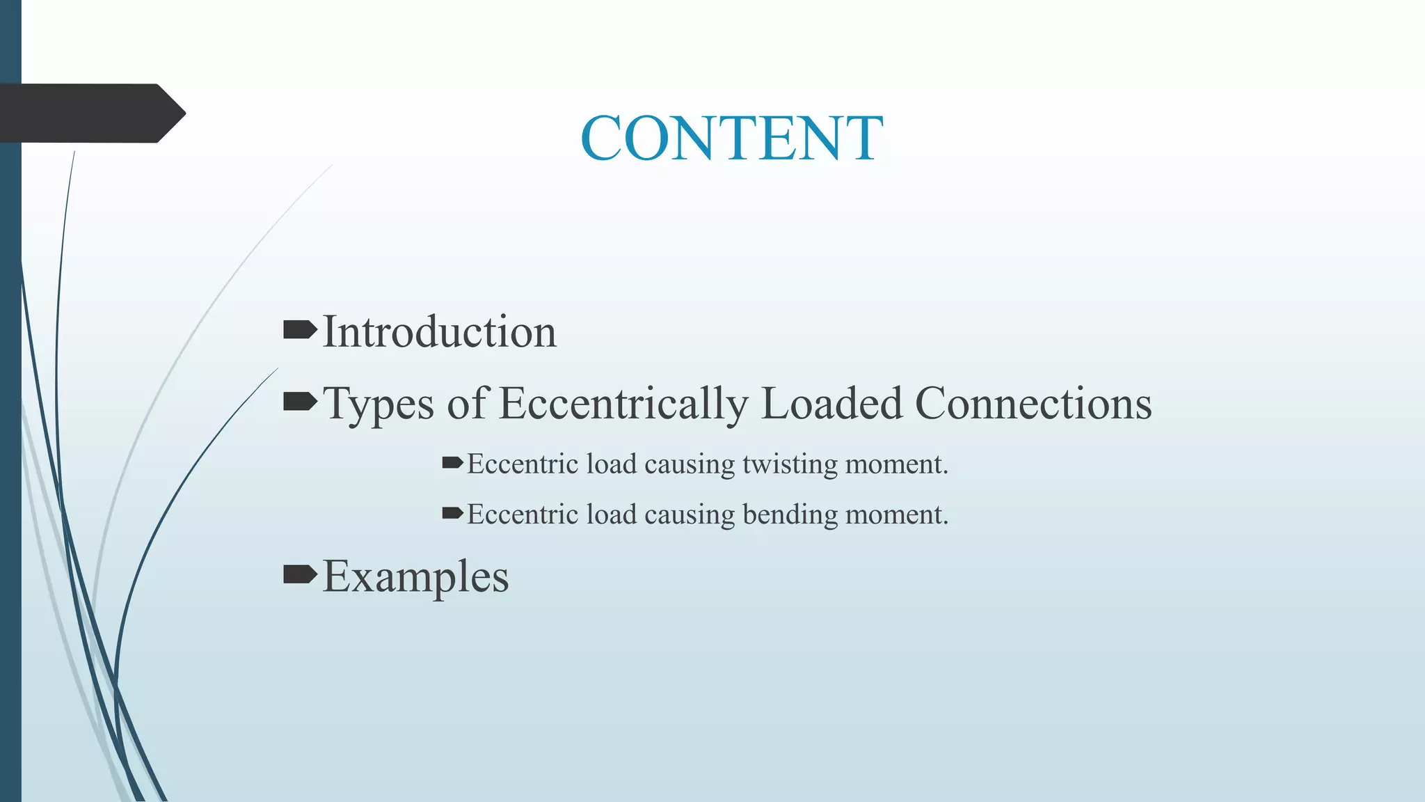CONTENT
Introduction
Types of Eccentrically Loaded Connections
Eccentric load causing twisting moment.
Eccentric load causing bending moment.
Examples
 