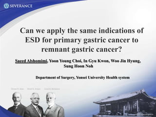 Can we apply the same indications of
ESD for primary gastric cancer to
remnant gastric cancer?
Saeed Alshomimi, Yoon Young Choi, In Gyu Kwon, Woo Jin Hyung,
Sung Hoon Noh
Department of Surgery, Yonsei University Health system
 
