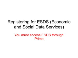 Registering for ESDS (Economic
  and Social Data Services)
   You must access ESDS through
               Primo
 