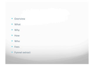   Overview	
 
  What	
 
  Why	
 
  How	
 
  Who	
 
  Fees	
 
  Funnel	
 extract	
 	
 
 