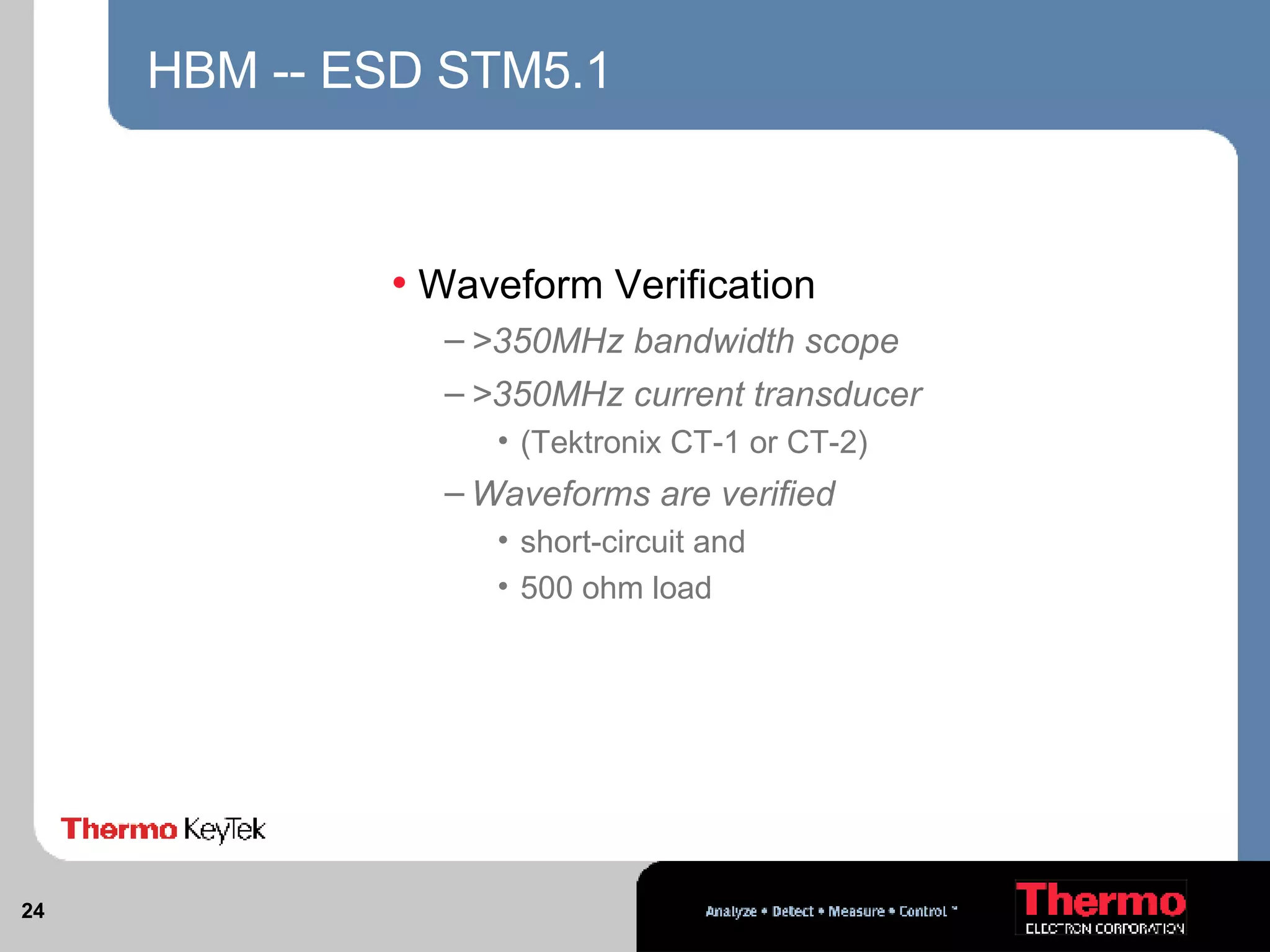 HBM -- ESD STM5.1 Waveform Verification >350MHz bandwidth scope >350MHz current transducer  (Tektronix CT-1 or CT-2) Waveforms are verified short-circuit and 500 ohm load 