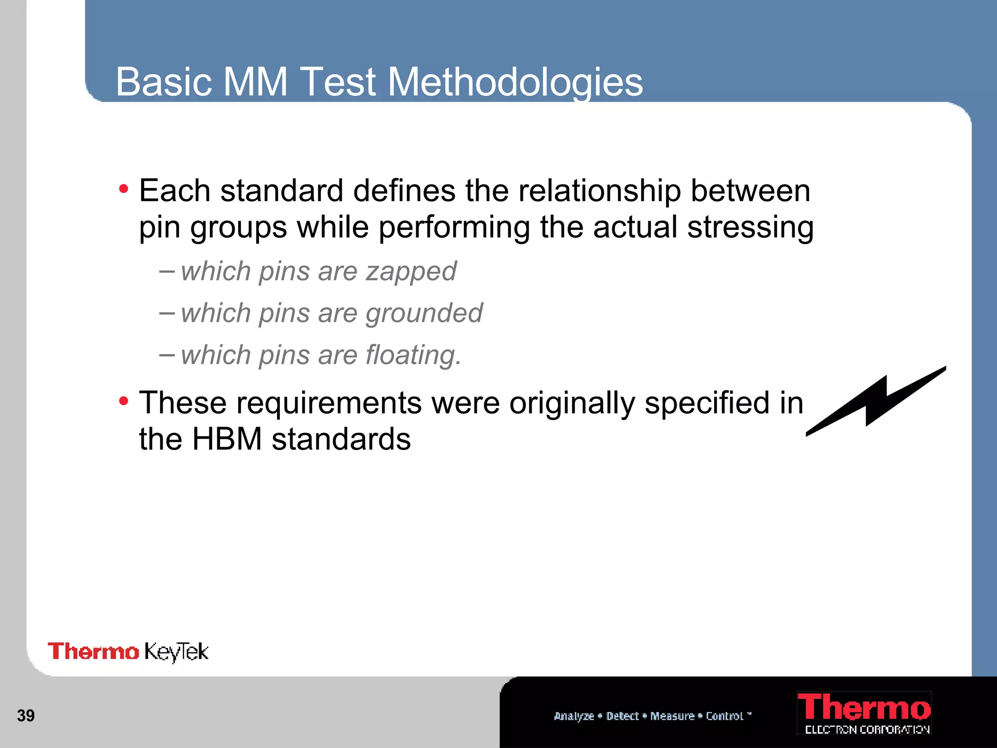 Basic MM Test Methodologies Each standard defines the relationship between pin groups while performing the actual stressing which pins are zapped which pins are grounded which pins are floating.  These requirements were originally specified in the HBM standards 