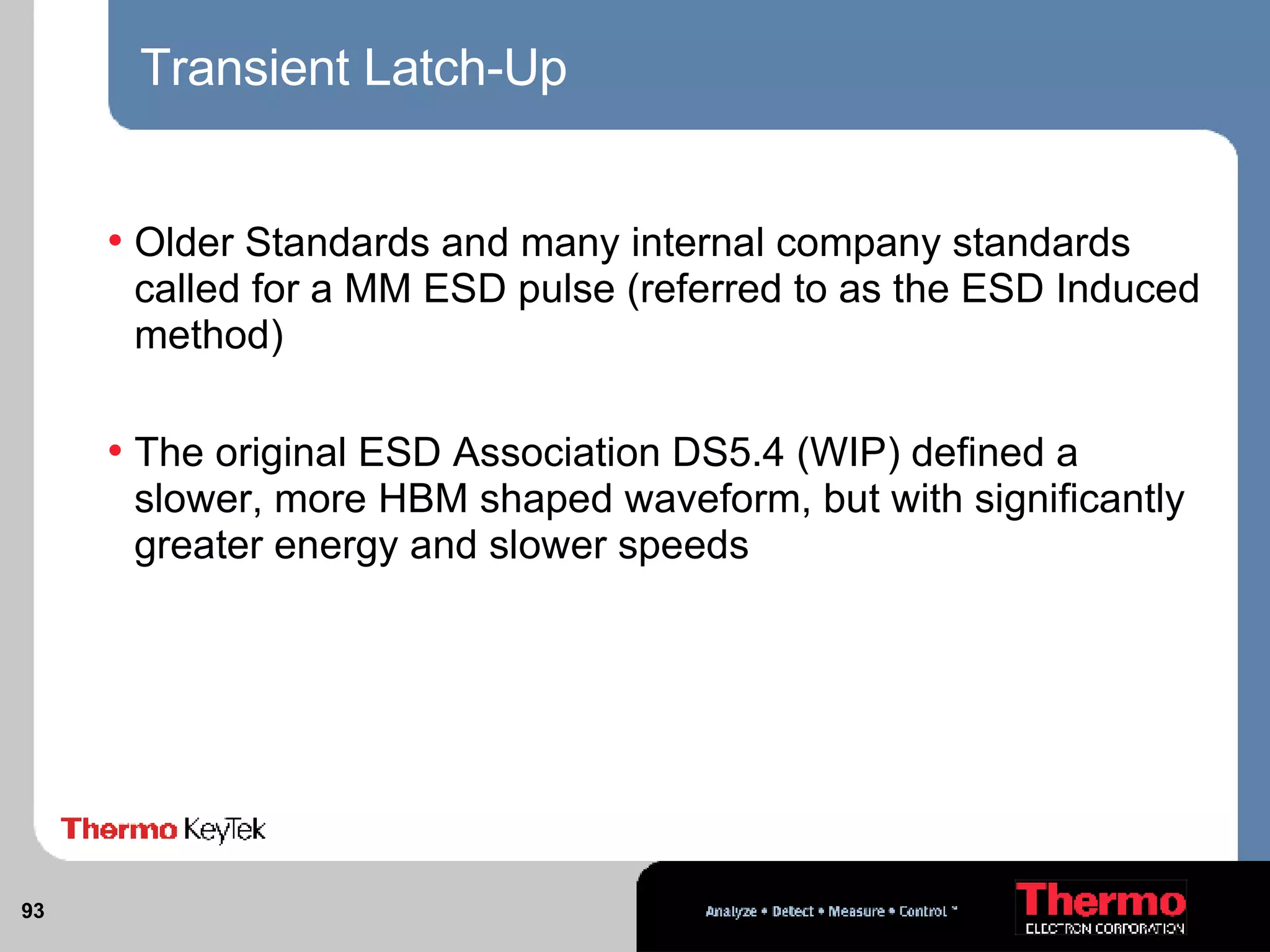 Transient Latch-Up Older Standards and many internal company standards called for a MM ESD pulse (referred to as the ESD Induced method) The original ESD Association DS5.4 (WIP) defined a slower, more HBM shaped waveform, but with significantly greater energy and slower speeds 