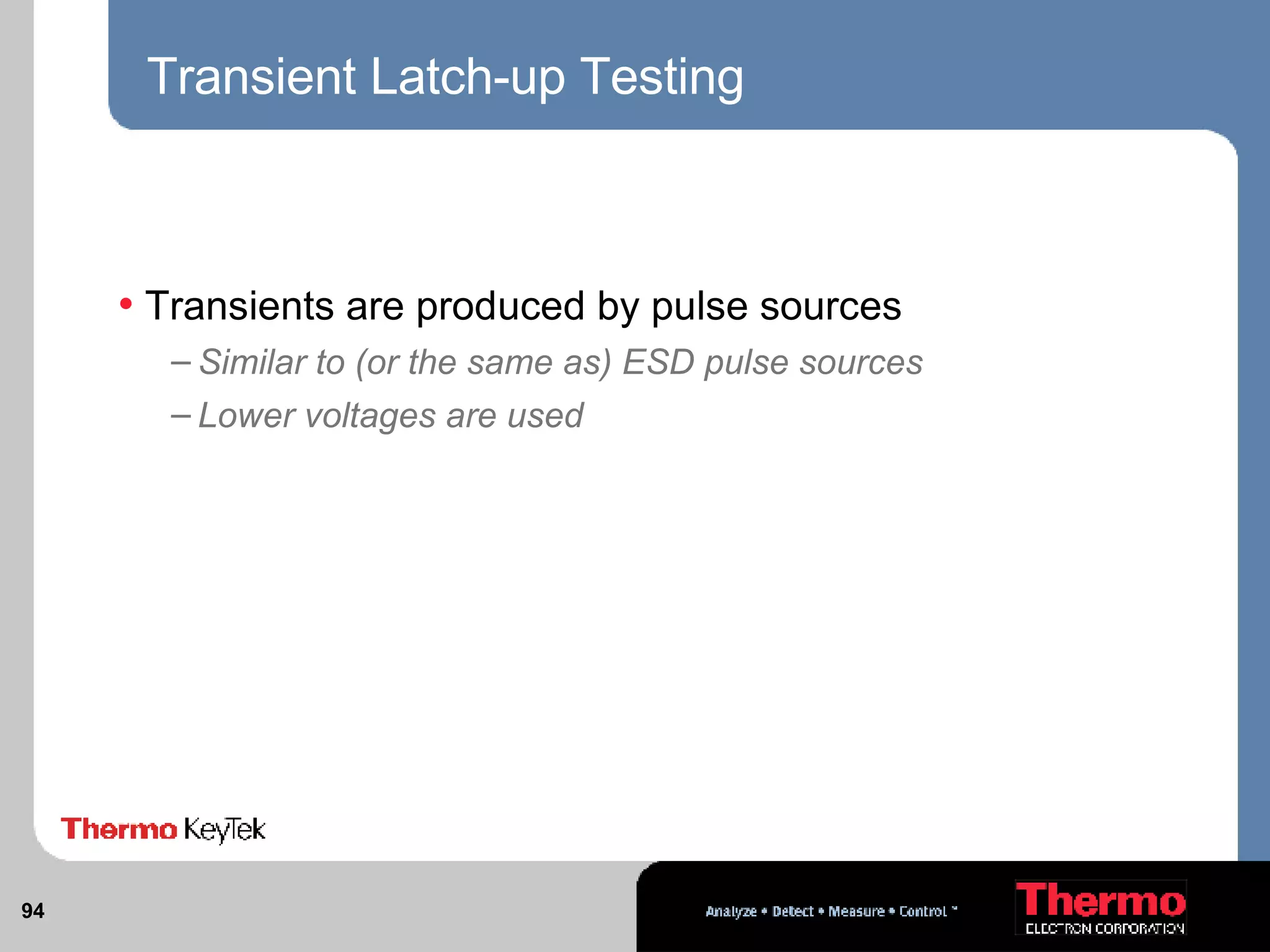 Transient Latch-up Testing Transients are produced by pulse sources Similar to (or the same as) ESD pulse sources Lower voltages are used 