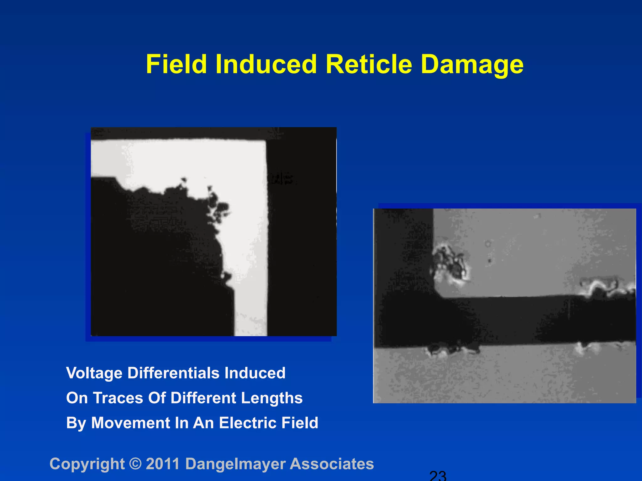 Field Induced Reticle Damage




  Voltage Differentials Induced
  On Traces Of Different Lengths
  By Movement In An Electric Field

Copyright © 2011 Dangelmayer Associates
 