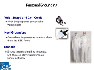 PersonalGrounding
Wrist Straps and Coil Cords
 Wrist Straps ground personnel at
workstations
Heel Grounders
 Ground mobile personnel in areas where
there are ESD floors
Smocks
 Smock sleeves should be in contact
with the skin, clothing underneath
should not show
 