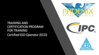 TRAINING AND
CERTIFICATION PROGRAM
FOR TRAINING
Certified ESD Operator (ECO)
 