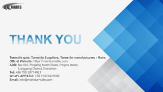 Turnstile gate, Turnstile Suppliers, Turnstile manufacturers - Mairs
Offcial Website: https://mairsturnstile.com/
ADD: No.164, Pingxing North Road, Pinghu street,
Longgang District,Shenzhen
Tel: +86 755 28714921
What's APP&Tel: +86 15323431686
Email: info@mairsturnstile.com
 