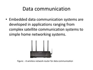 Data communication
• Embedded data communication systems are
developed in applications ranging from
complex satellite communication systems to
simple home networking systems.
Figure: - A wireless network router for data communication
 
