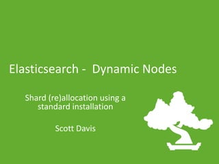 Elasticsearch - Dynamic Nodes
Shard (re)allocation using a
standard installation
Scott Davis

 