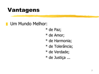 Vantagens Um Mundo Melhor: * de Paz; * de Amor; * de Harmonia; * de Tolerância; * de Verdade; * de Justiça ... 