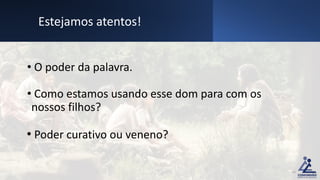 • O poder da palavra.
• Como estamos usando esse dom para com os
nossos filhos?
• Poder curativo ou veneno?
Estejamos atentos!
16
 