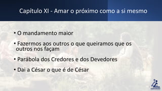 • O mandamento maior
• Fazermos aos outros o que queiramos que os
outros nos façam
• Parábola dos Credores e dos Devedores
• Dai a César o que é de César
Capítulo XI - Amar o próximo como a si mesmo
4
 