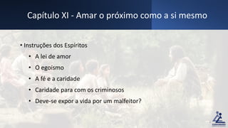 • Instruções dos Espíritos
• A lei de amor
• O egoísmo
• A fé e a caridade
• Caridade para com os criminosos
• Deve-se expor a vida por um malfeitor?
Capítulo XI - Amar o próximo como a si mesmo
5
 