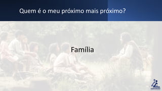 Família
Quem é o meu próximo mais próximo?
7
 