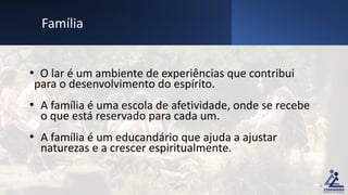 • O lar é um ambiente de experiências que contribui
para o desenvolvimento do espírito.
• A família é uma escola de afetividade, onde se recebe
o que está reservado para cada um.
• A família é um educandário que ajuda a ajustar
naturezas e a crescer espiritualmente.
Família
8
 